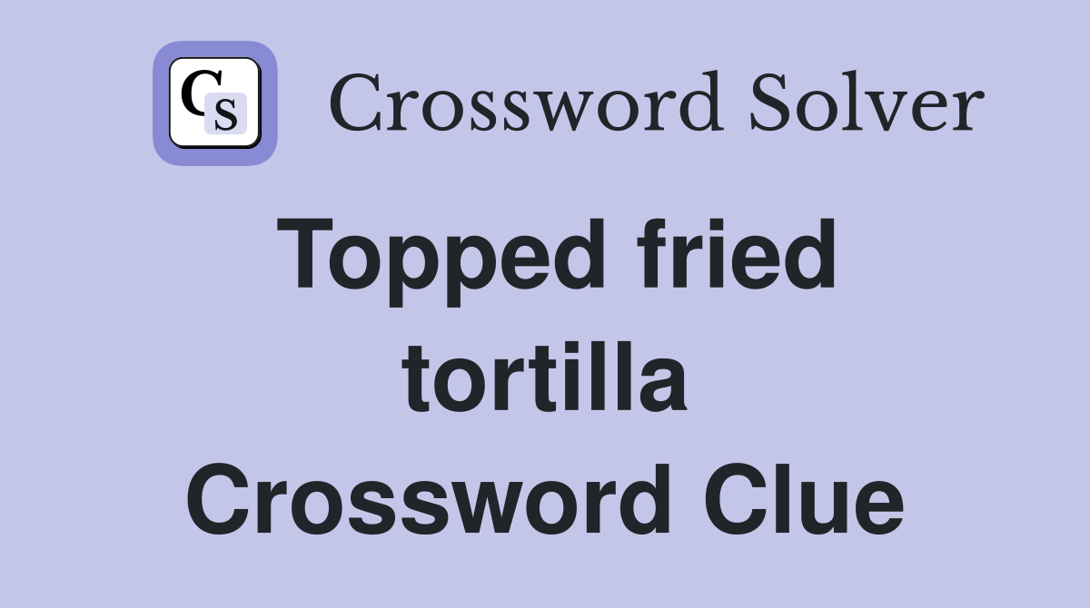 Topped Fried Tortilla Crossword: The TOSTADA Answer